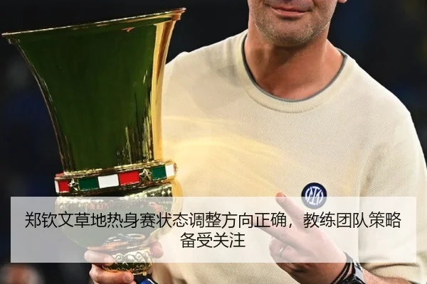 郑钦文草地热身赛状态调整方向正确，教练团队策略备受关注